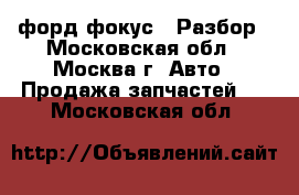 Ford focus 2 форд фокус 2 Разбор - Московская обл., Москва г. Авто » Продажа запчастей   . Московская обл.